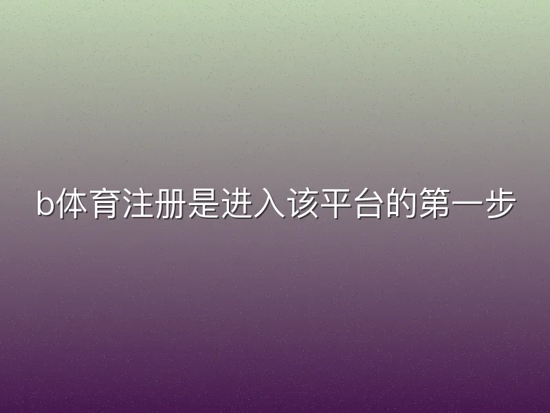 b体育注册是进入该平台的第一步